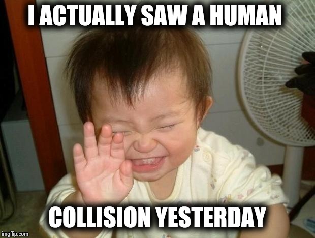 Happy Baby | I ACTUALLY SAW A HUMAN COLLISION YESTERDAY | image tagged in happy baby | made w/ Imgflip meme maker