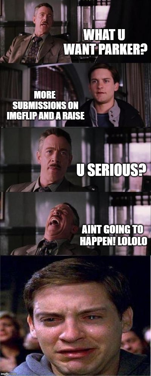 Peter Parker Cry Meme | WHAT U WANT PARKER? MORE SUBMISSIONS ON IMGFLIP AND A RAISE; U SERIOUS? AINT GOING TO HAPPEN! LOLOLO | image tagged in memes,peter parker cry | made w/ Imgflip meme maker