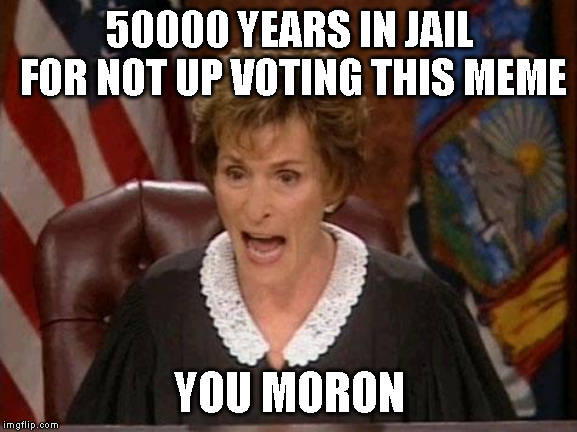 Judge Judy | 50000 YEARS IN JAIL FOR NOT UP VOTING THIS MEME; YOU MORON | image tagged in judge judy | made w/ Imgflip meme maker