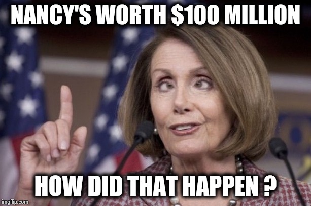Nancy pelosi | NANCY'S WORTH $100 MILLION HOW DID THAT HAPPEN ? | image tagged in nancy pelosi | made w/ Imgflip meme maker