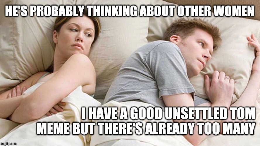I Bet He's Thinking About Other Women Meme | HE'S PROBABLY THINKING ABOUT OTHER WOMEN I HAVE A GOOD UNSETTLED TOM MEME BUT THERE'S ALREADY TOO MANY | image tagged in i bet he's thinking about other women | made w/ Imgflip meme maker