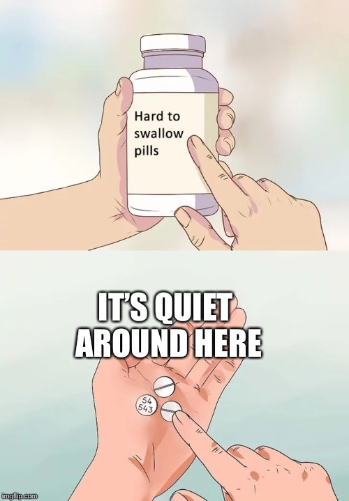 Hard To Swallow Pills Meme | IT’S QUIET AROUND HERE | image tagged in memes,hard to swallow pills | made w/ Imgflip meme maker