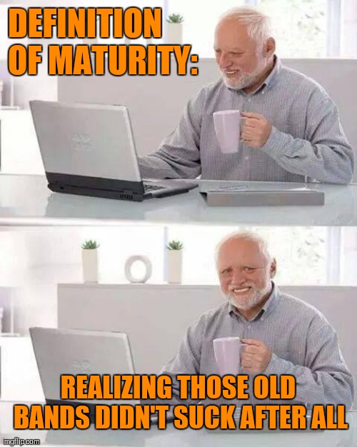 Hide the Pain Harold Meme | DEFINITION OF MATURITY:; REALIZING THOSE OLD BANDS DIDN'T SUCK AFTER ALL | image tagged in memes,hide the pain harold | made w/ Imgflip meme maker