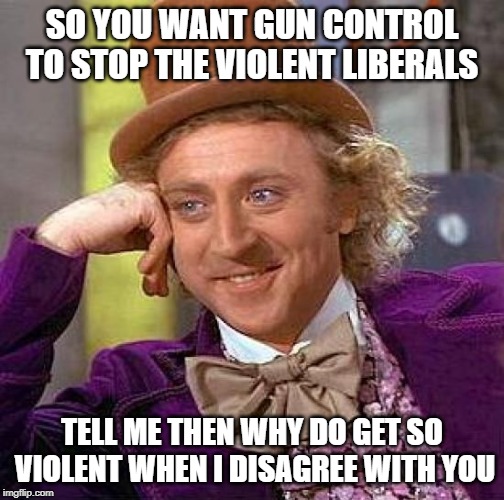 Creepy Condescending Wonka | SO YOU WANT GUN CONTROL TO STOP THE VIOLENT LIBERALS; TELL ME THEN WHY DO GET SO VIOLENT WHEN I DISAGREE WITH YOU | image tagged in memes,creepy condescending wonka | made w/ Imgflip meme maker