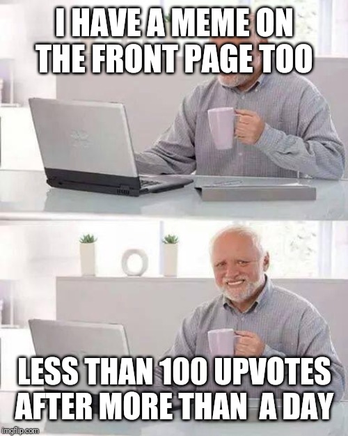 Hide the Pain Harold Meme | I HAVE A MEME ON THE FRONT PAGE TOO LESS THAN 100 UPVOTES AFTER MORE THAN  A DAY | image tagged in memes,hide the pain harold | made w/ Imgflip meme maker