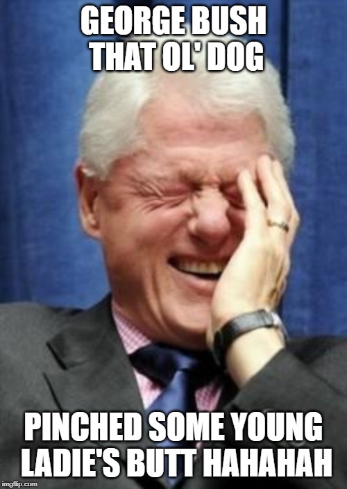 Bill Clinton Laughing | GEORGE BUSH THAT OL' DOG; PINCHED SOME YOUNG LADIE'S BUTT HAHAHAH | image tagged in bill clinton laughing | made w/ Imgflip meme maker