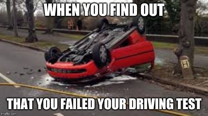 WHEN YOU FIND OUT; THAT YOU FAILED YOUR DRIVING TEST | image tagged in funny,fails,bad pun | made w/ Imgflip meme maker