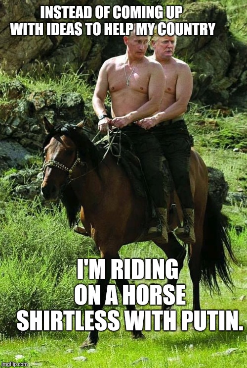 Trump Putin | INSTEAD OF COMING UP WITH IDEAS TO HELP MY COUNTRY; I'M RIDING ON A HORSE SHIRTLESS WITH PUTIN. | image tagged in trump putin | made w/ Imgflip meme maker