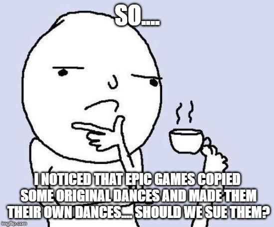 thinking meme | SO.... I NOTICED THAT EPIC GAMES COPIED SOME ORIGINAL DANCES AND MADE THEM THEIR OWN DANCES.... SHOULD WE SUE THEM? | image tagged in thinking meme | made w/ Imgflip meme maker