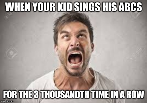 WHEN YOUR KID SINGS HIS ABCS; FOR THE 3 THOUSANDTH TIME IN A ROW | image tagged in too funny,angry | made w/ Imgflip meme maker