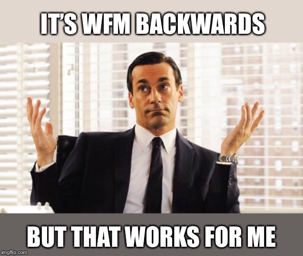 don draper | IT’S WFM BACKWARDS BUT THAT WORKS FOR ME | image tagged in don draper | made w/ Imgflip meme maker