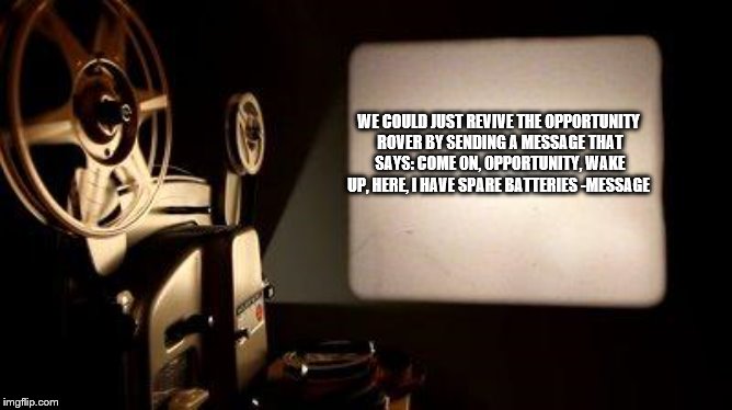 Movie Projector | WE COULD JUST REVIVE THE
OPPORTUNITY ROVER BY SENDING A
MESSAGE THAT SAYS:
COME ON, OPPORTUNITY, WAKE UP, HERE,
I HAVE SPARE BATTERIES -MESSAGE | image tagged in movie projector | made w/ Imgflip meme maker