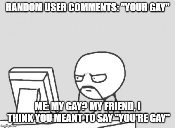 Computer Guy Meme | RANDOM USER COMMENTS: "YOUR GAY"; ME: MY GAY? MY FRIEND, I THINK YOU MEANT TO SAY "YOU'RE GAY" | image tagged in memes,computer guy | made w/ Imgflip meme maker