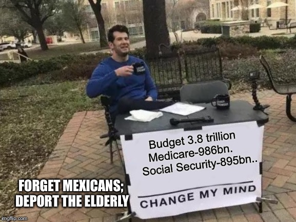 Change My Mind Meme | Budget 3.8 trillion Medicare-986bn.
     Social Security-895bn.. FORGET MEXICANS; DEPORT THE ELDERLY | image tagged in memes,change my mind | made w/ Imgflip meme maker
