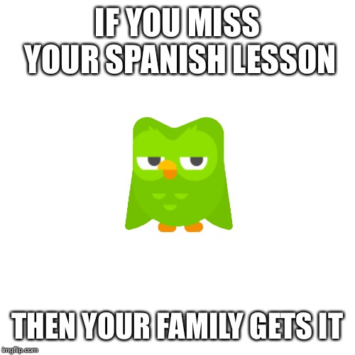 duolingo bird wants to know your location | IF YOU MISS YOUR SPANISH LESSON; THEN YOUR FAMILY GETS IT | image tagged in memes | made w/ Imgflip meme maker