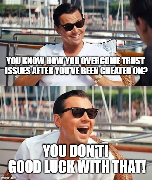 Leonardo Dicaprio Wolf Of Wall Street Meme | YOU KNOW HOW YOU OVERCOME TRUST ISSUES AFTER YOU'VE BEEN CHEATED ON? YOU DON'T! GOOD LUCK WITH THAT! | image tagged in memes,leonardo dicaprio wolf of wall street | made w/ Imgflip meme maker