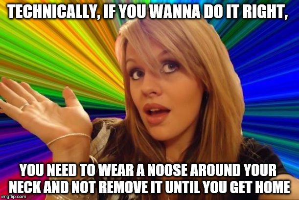 Dumb Blonde Meme | TECHNICALLY, IF YOU WANNA DO IT RIGHT, YOU NEED TO WEAR A NOOSE AROUND YOUR NECK AND NOT REMOVE IT UNTIL YOU GET HOME | image tagged in memes,dumb blonde | made w/ Imgflip meme maker