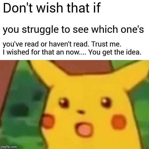 Surprised Pikachu Meme | Don't wish that if you struggle to see which one's you've read or haven't read. Trust me. I wished for that an now.... You get the idea. | image tagged in memes,surprised pikachu | made w/ Imgflip meme maker