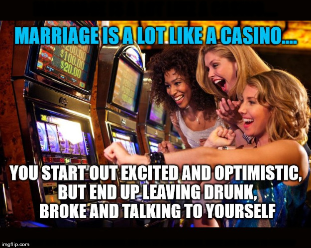 Marriage is fun and also a gamble. | MARRIAGE IS A LOT LIKE A CASINO.... YOU START OUT EXCITED AND OPTIMISTIC, BUT END UP LEAVING DRUNK, BROKE AND TALKING TO YOURSELF | image tagged in meme,funny,marriage,casino,gambling | made w/ Imgflip meme maker