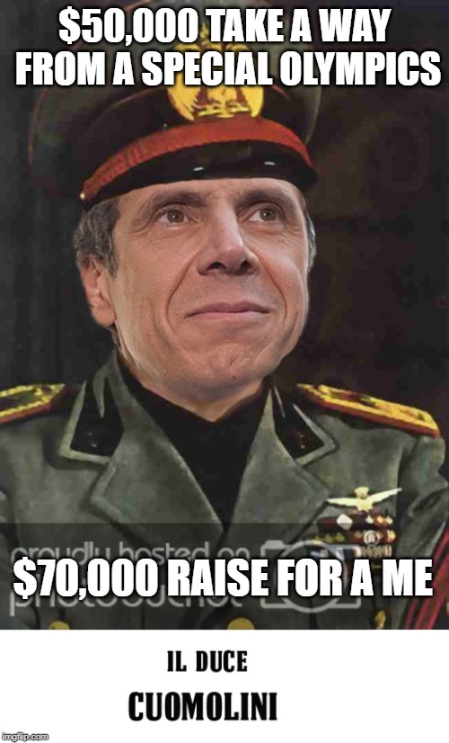 Andrew IL DUCE Cuomolini | $50,000 TAKE A WAY FROM A SPECIAL OLYMPICS; $70,000 RAISE FOR A ME | image tagged in andrew cuomo,mussolini,nyc | made w/ Imgflip meme maker