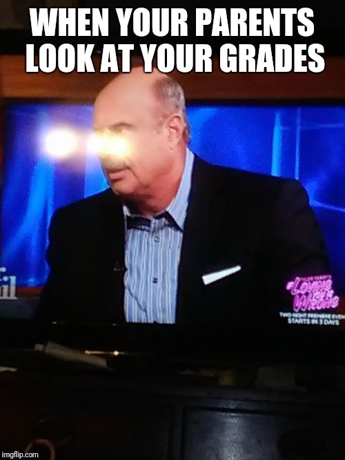 WHEN YOUR PARENTS LOOK AT YOUR GRADES | image tagged in dr phil | made w/ Imgflip meme maker