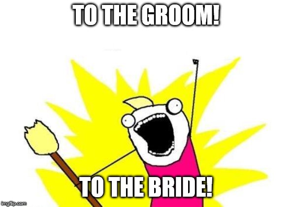 X All The Y | TO THE GROOM! TO THE BRIDE! | image tagged in memes,x all the y | made w/ Imgflip meme maker