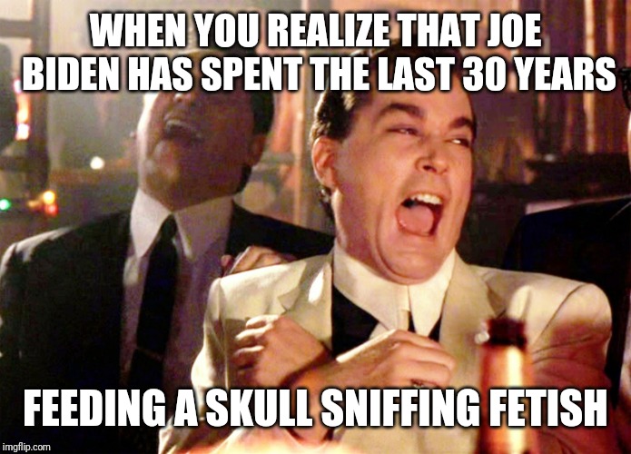 Good Fellas Hilarious | WHEN YOU REALIZE THAT JOE BIDEN HAS SPENT THE LAST 30 YEARS; FEEDING A SKULL SNIFFING FETISH | image tagged in memes,good fellas hilarious | made w/ Imgflip meme maker