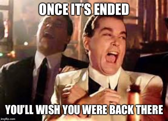 Henry Hill Laughing | ONCE IT’S ENDED YOU’LL WISH YOU WERE BACK THERE | image tagged in henry hill laughing | made w/ Imgflip meme maker