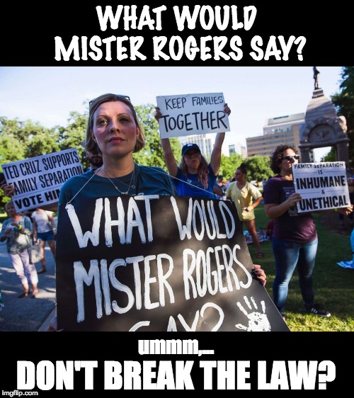What would Mr Rogers say? | WHAT WOULD MISTER ROGERS SAY? ummm,... DON'T BREAK THE LAW? | image tagged in mr rogers,immigration | made w/ Imgflip meme maker