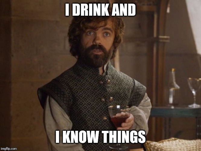i drink and i know things | I DRINK AND; I KNOW THINGS | image tagged in i drink and i know things | made w/ Imgflip meme maker
