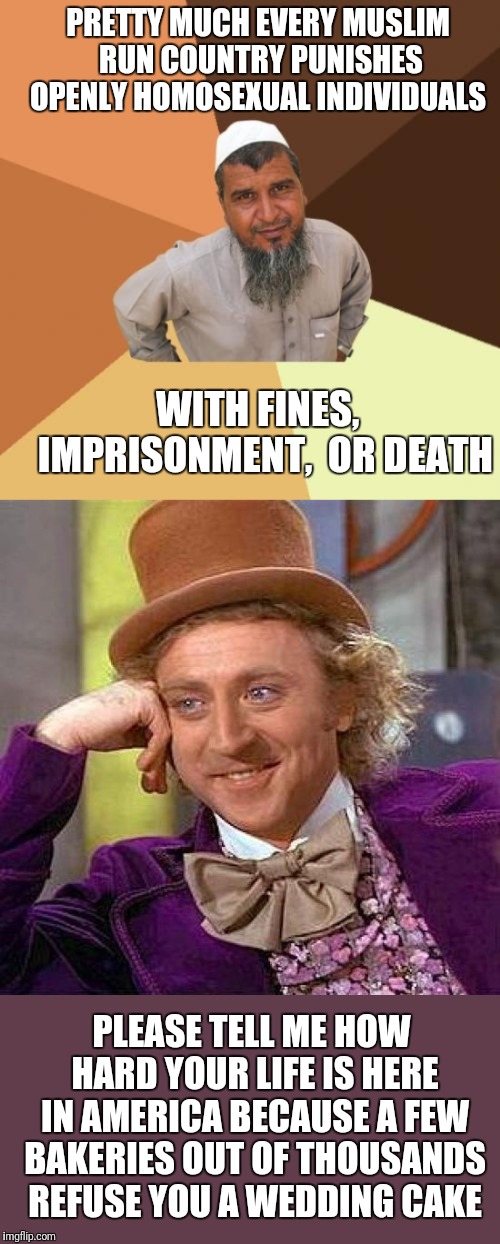 PRETTY MUCH EVERY MUSLIM RUN COUNTRY PUNISHES OPENLY HOMOSEXUAL INDIVIDUALS; WITH FINES,  IMPRISONMENT,  OR DEATH; PLEASE TELL ME HOW HARD YOUR LIFE IS HERE IN AMERICA BECAUSE A FEW BAKERIES OUT OF THOUSANDS REFUSE YOU A WEDDING CAKE | image tagged in memes,ordinary muslim man,creepy condescending wonka | made w/ Imgflip meme maker