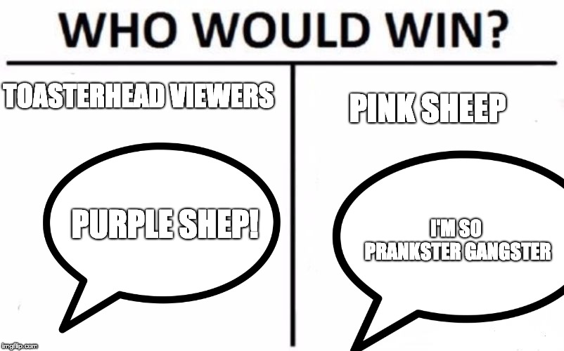 Pink Sheep vs. Toasterheads | TOASTERHEAD VIEWERS; PINK SHEEP; PURPLE SHEP! I'M SO PRANKSTER GANGSTER | image tagged in shep,sheep | made w/ Imgflip meme maker
