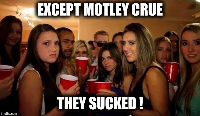 That's disgusting | EXCEPT MOTLEY CRUE THEY SUCKED ! | image tagged in that's disgusting | made w/ Imgflip meme maker