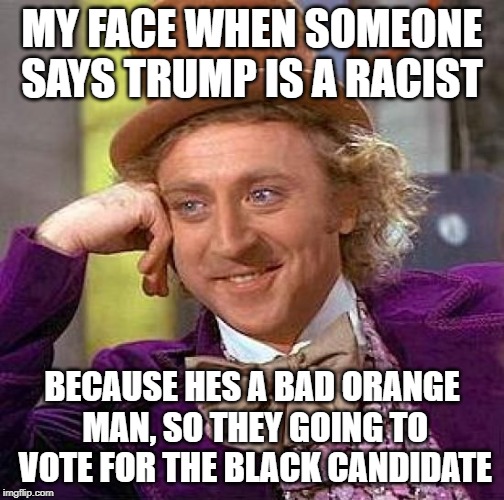 Creepy Condescending Wonka | MY FACE WHEN SOMEONE SAYS TRUMP IS A RACIST; BECAUSE HES A BAD ORANGE MAN, SO THEY GOING TO VOTE FOR THE BLACK CANDIDATE | image tagged in memes,creepy condescending wonka | made w/ Imgflip meme maker