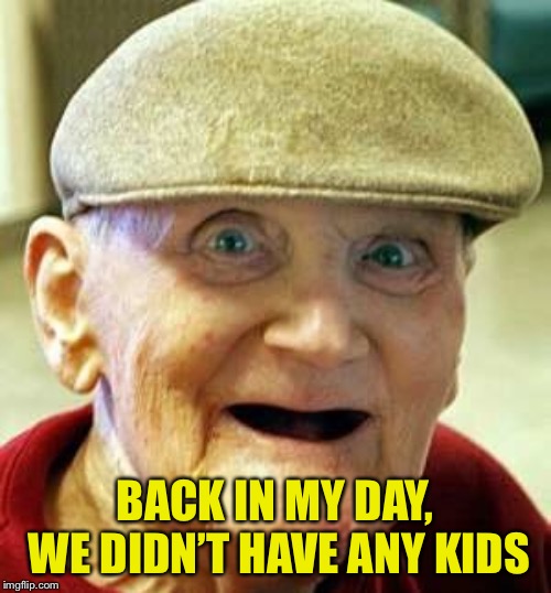 Angry old man | BACK IN MY DAY, WE DIDN’T HAVE ANY KIDS | image tagged in angry old man | made w/ Imgflip meme maker