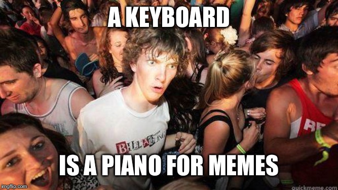 Music to my eyes | A KEYBOARD; IS A PIANO FOR MEMES | image tagged in sudden realization,piano,music | made w/ Imgflip meme maker