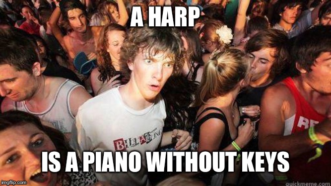 Sudden Realization | A HARP; IS A PIANO WITHOUT KEYS | image tagged in sudden realization,piano,music | made w/ Imgflip meme maker