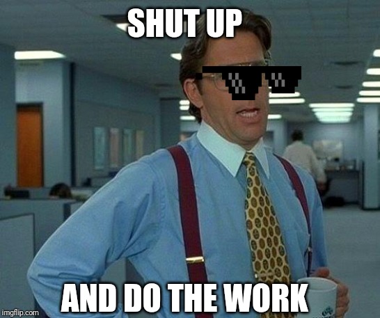 That Would Be Great | SHUT UP; AND DO THE WORK | image tagged in memes,that would be great | made w/ Imgflip meme maker