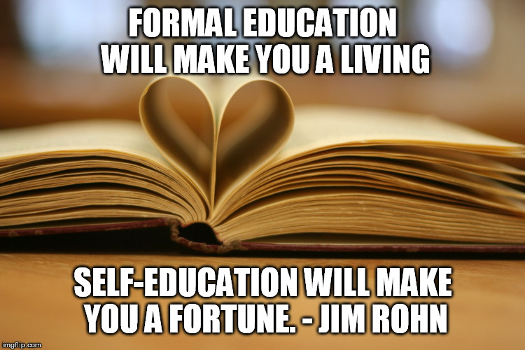 Books Educate  | FORMAL EDUCATION WILL MAKE YOU A LIVING; SELF-EDUCATION WILL MAKE YOU A FORTUNE. - JIM ROHN | image tagged in books educate | made w/ Imgflip meme maker