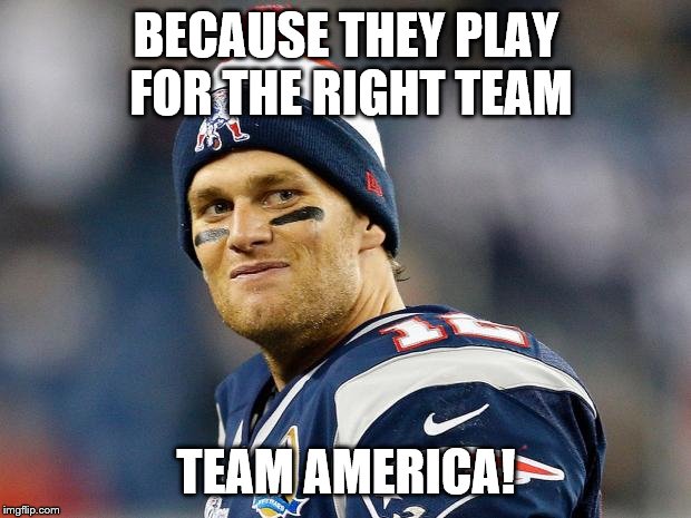 Tom Brady | BECAUSE THEY PLAY FOR THE RIGHT TEAM TEAM AMERICA! | image tagged in tom brady | made w/ Imgflip meme maker