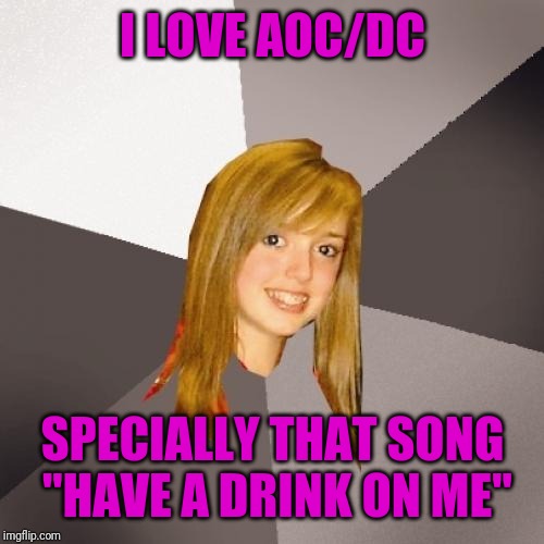 Musically Oblivious 8th Grader Meme | I LOVE AOC/DC SPECIALLY THAT SONG "HAVE A DRINK ON ME" | image tagged in memes,musically oblivious 8th grader | made w/ Imgflip meme maker