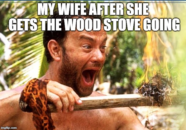 Castaway Fire Meme | MY WIFE AFTER SHE GETS THE WOOD STOVE GOING | image tagged in memes,castaway fire | made w/ Imgflip meme maker