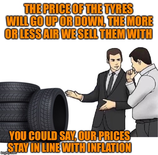 I wonder if they ever have a blowout sale? 
I’m tyred of paying too much for them | THE PRICE OF THE TYRES WILL GO UP OR DOWN, THE MORE OR LESS AIR WE SELL THEM WITH; YOU COULD SAY, OUR PRICES STAY IN LINE WITH INFLATION | image tagged in memes,car salesman slaps hood,tyre,salesman,inflation,the price is right | made w/ Imgflip meme maker