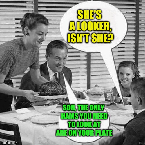 Vintage Family Dinner | SHE'S A LOOKER, ISN'T SHE? SON, THE ONLY HAMS YOU NEED TO LOOK AT ARE ON YOUR PLATE | image tagged in vintage family dinner | made w/ Imgflip meme maker