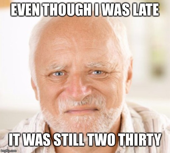 EVEN THOUGH I WAS LATE IT WAS STILL TWO THIRTY | made w/ Imgflip meme maker