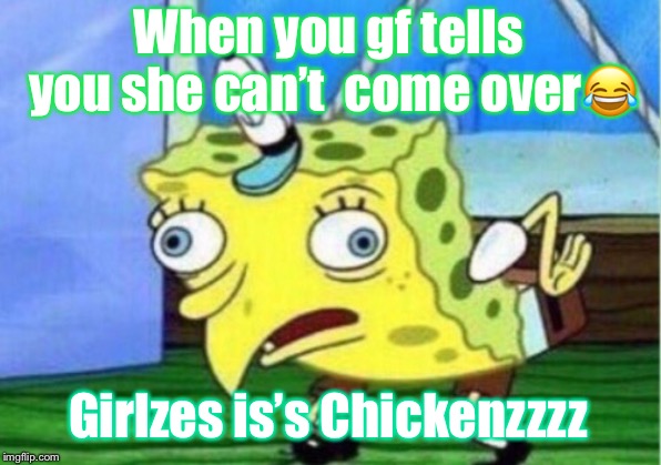 Mocking Spongebob | When you gf tells you she can’t  come over😂; Girlzes is’s Chickenzzzz | image tagged in memes,mocking spongebob | made w/ Imgflip meme maker