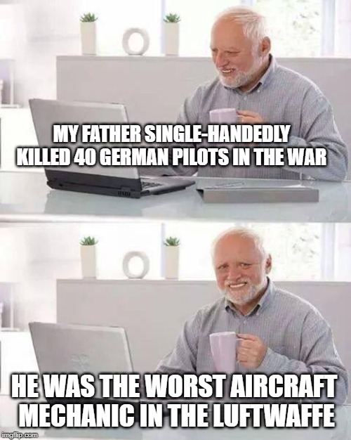 Hide the Pain Harold Meme | MY FATHER SINGLE-HANDEDLY KILLED 40 GERMAN PILOTS IN THE WAR; HE WAS THE WORST AIRCRAFT MECHANIC IN THE LUFTWAFFE | image tagged in memes,hide the pain harold | made w/ Imgflip meme maker