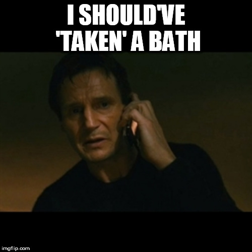 Liam Neeson Taken | I SHOULD'VE 'TAKEN' A BATH | image tagged in memes,liam neeson taken,bath | made w/ Imgflip meme maker