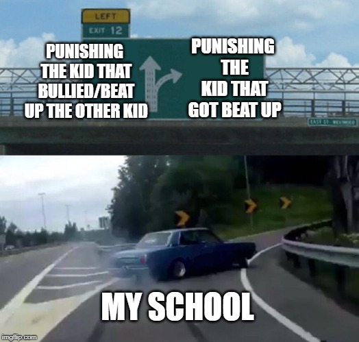 Left Exit 12 Off Ramp Meme | PUNISHING THE KID THAT GOT BEAT UP; PUNISHING THE KID THAT BULLIED/BEAT UP THE OTHER KID; MY SCHOOL | image tagged in memes,left exit 12 off ramp | made w/ Imgflip meme maker