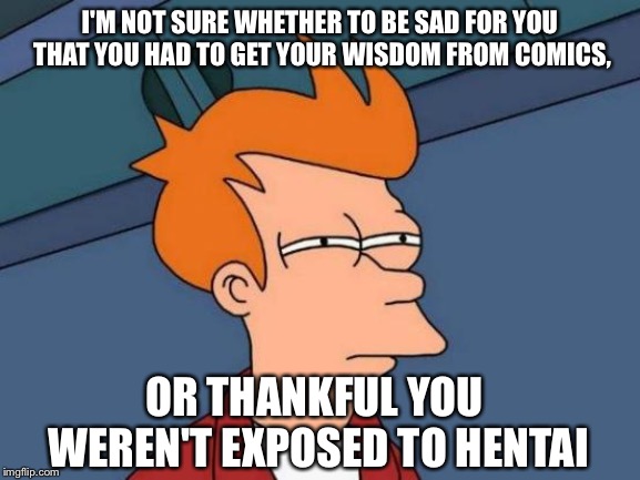 Futurama Fry Meme | I'M NOT SURE WHETHER TO BE SAD FOR YOU THAT YOU HAD TO GET YOUR WISDOM FROM COMICS, OR THANKFUL YOU WEREN'T EXPOSED TO HENTAI | image tagged in memes,futurama fry | made w/ Imgflip meme maker
